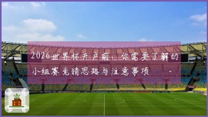 2026世界杯开户前,你需要了解的小组赛竞猜思路与注意事项