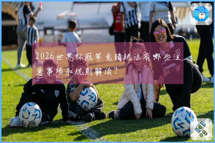 2026世界杯冠军竞猜玩法有哪些注意事项和规则解读？