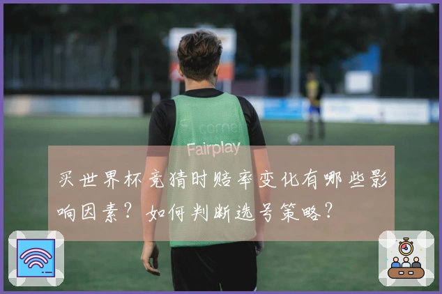 买世界杯竞猜时赔率变化有哪些影响因素?如何判断选号策略?