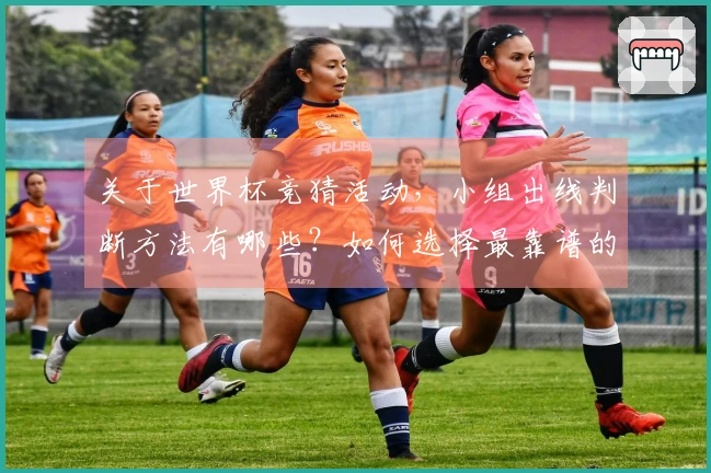 关于世界杯竞猜活动,小组出线判断方法有哪些?如何选择最靠谱的平台?